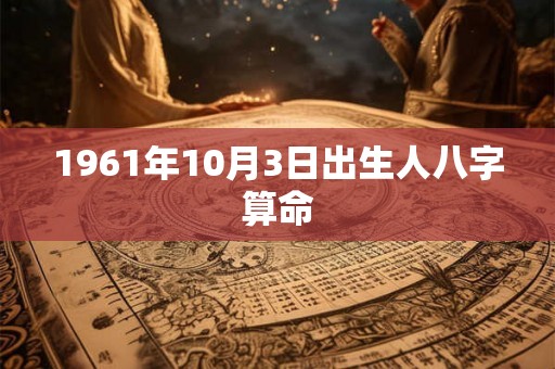 1961年10月3日出生人八字算命 1961年10月3日出生人八字算命