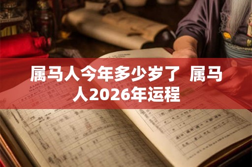 属马人今年多少岁了  属马人2026年运程
