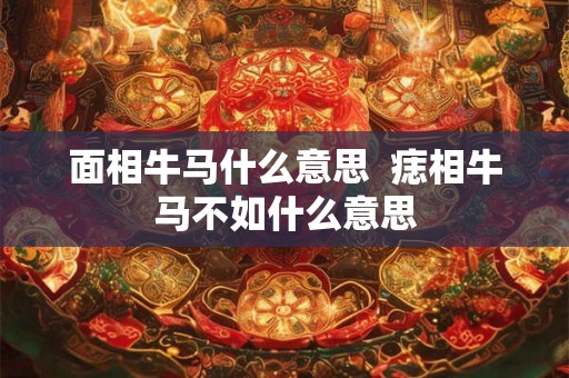 面相牛马什么意思  痣相牛马不如什么意思