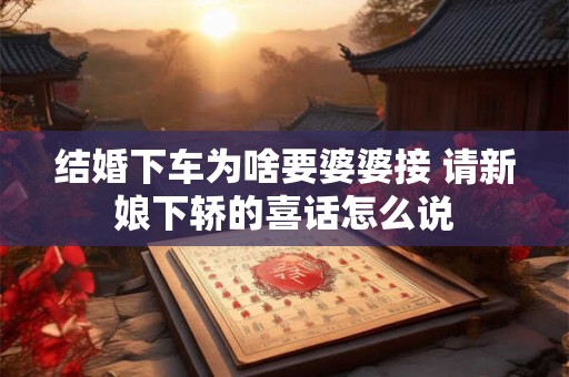 结婚下车为啥要婆婆接 请新娘下轿的喜话怎么说