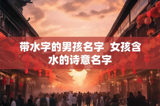 带水字的男孩名字  女孩含水的诗意名字