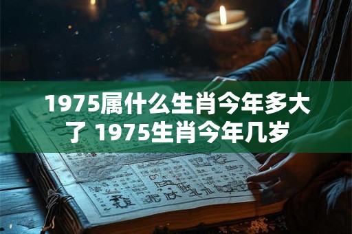 1975属什么生肖今年多大了 1975生肖今年几岁 1975属什么生肖今年多大了 1975生肖今年几岁