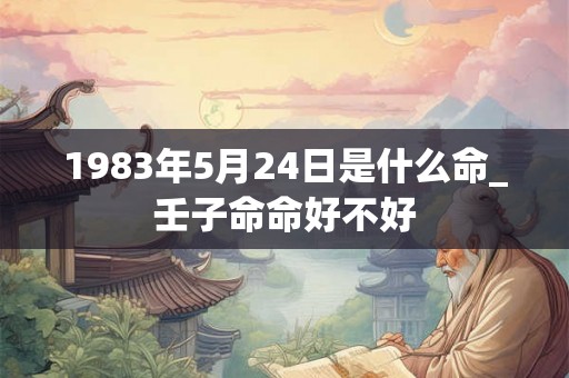 1983年5月24日是什么命_壬子命命好不好