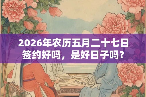 2026年农历五月二十七日签约好吗，是好日子吗？