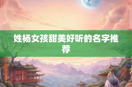 姓杨女孩甜美好听的名字推荐