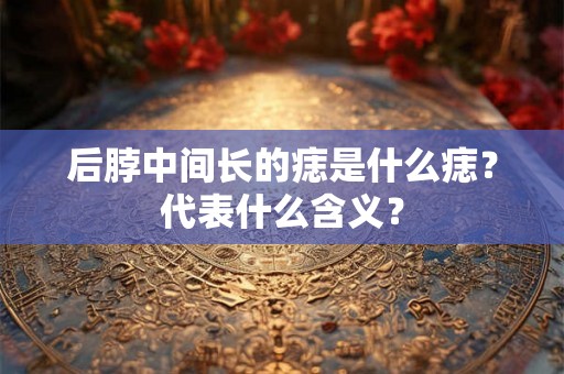 后脖中间长的痣是什么痣？代表什么含义？