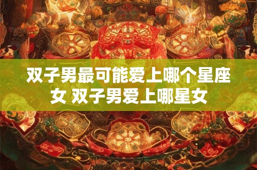 双子男最可能爱上哪个星座女 双子男爱上哪星女