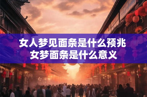 女人梦见面条是什么预兆 女梦面条是什么意义 女人梦见面条是什么预兆 女梦面条是什么意义