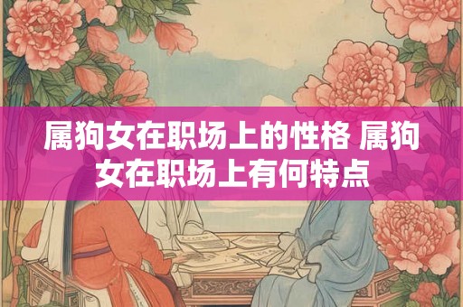 属狗女在职场上的性格 属狗女在职场上有何特点