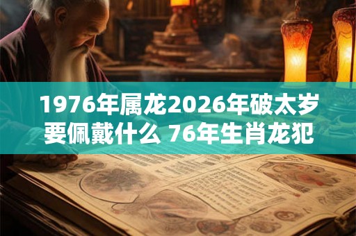 1976年属龙2026年破太岁要佩戴什么 76年生肖龙犯太岁怎么化解