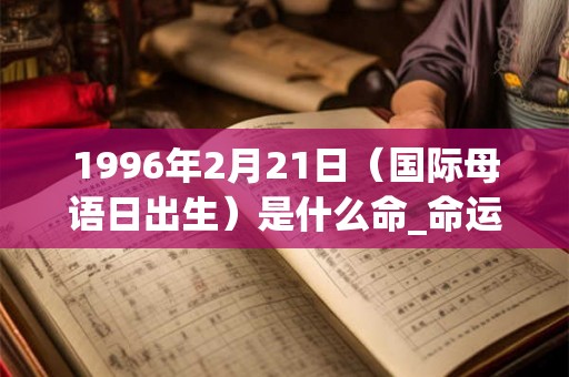 1996年2月21日（国际母语日出生）是什么命_命运如何