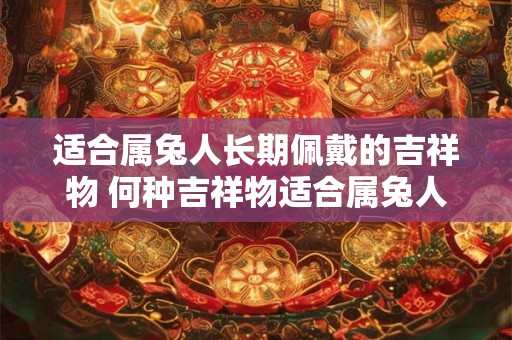 适合属兔人长期佩戴的吉祥物 何种吉祥物适合属兔人长期佩戴 适合属兔人长期佩戴的吉祥物 何种吉祥物适合属兔人长期佩戴