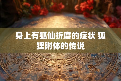 身上有狐仙折磨的症状 狐狸附体的传说 身上有狐仙折磨的症状 狐狸附体的传说