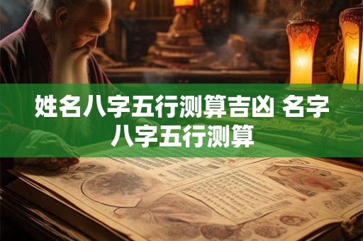 姓名八字五行测算吉凶 名字八字五行测算