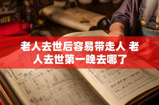 老人去世后容易带走人 老人去世第一晚去哪了