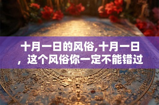 十月一日的风俗,十月一日,这个风俗你一定不能错过! 十月一日的风俗,十月一日,这个风俗你一定不能错过!