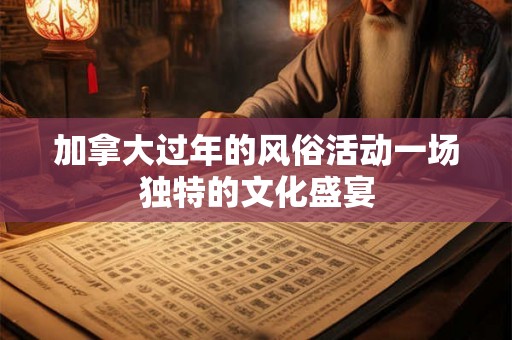 加拿大过年的风俗活动一场独特的文化盛宴