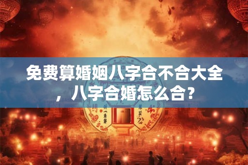 免费算婚姻八字合不合大全，八字合婚怎么合？