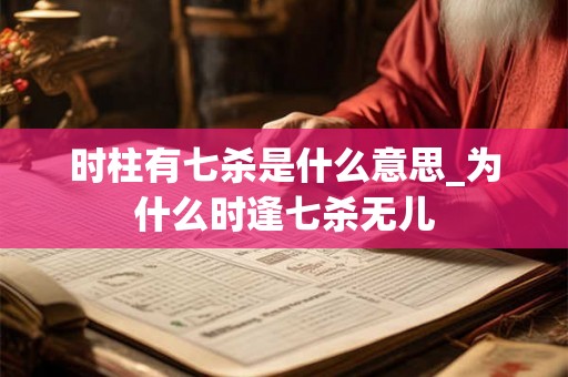 时柱有七杀是什么意思_为什么时逢七杀无儿