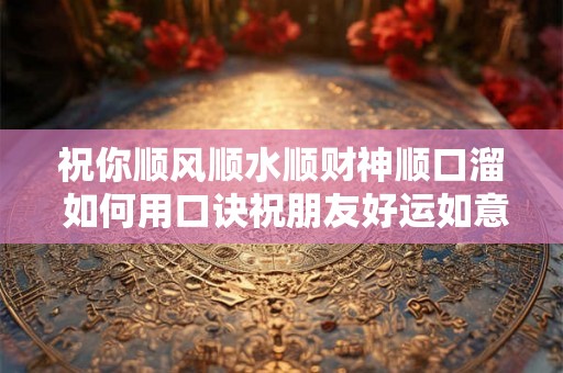 祝你顺风顺水顺财神顺口溜 如何用口诀祝朋友好运如意