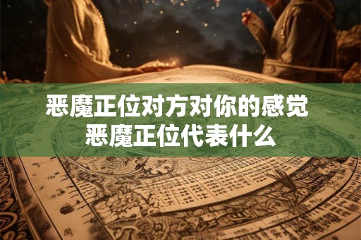 恶魔正位对方对你的感觉 恶魔正位代表什么 恶魔正位对方对你的感觉 恶魔正位代表什么