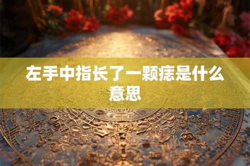 左手中指长了一颗痣是什么意思 左手中指长了一颗痣是什么意思