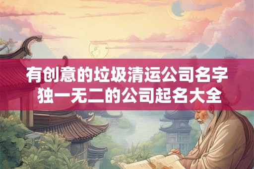 有创意的垃圾清运公司名字 独一无二的公司起名大全