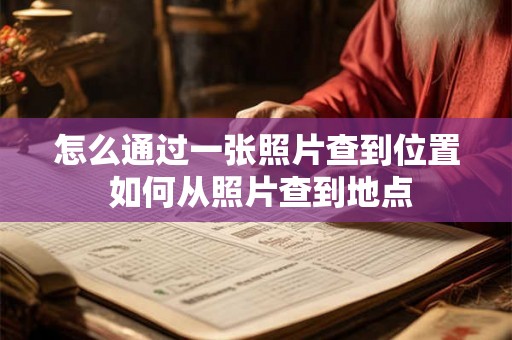 怎么通过一张照片查到位置 如何从照片查到地点 怎么通过一张照片查到位置 如何从照片查到地点