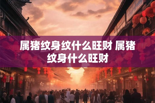 属猪纹身纹什么旺财 属猪纹身什么旺财