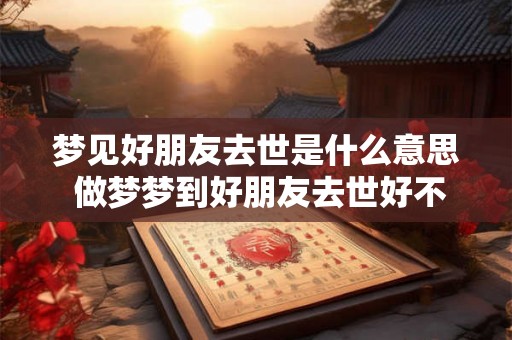 梦见好朋友去世是什么意思 做梦梦到好朋友去世好不好 梦见好朋友去世是什么意思 做梦梦到好朋友去世好不好