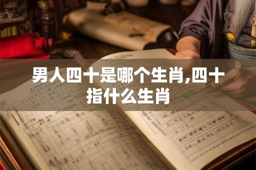 男人四十是哪个生肖,四十指什么生肖