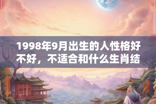 1998年9月出生的人性格好不好，不适合和什么生肖结婚？