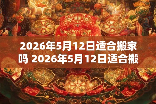 2026年5月12日适合搬家吗 2026年5月12日适合搬家吗 2026年5月12日适合搬家吗 2026年5月12日适合搬家吗