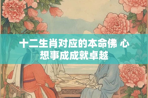 十二生肖对应的本命佛 心想事成成就卓越