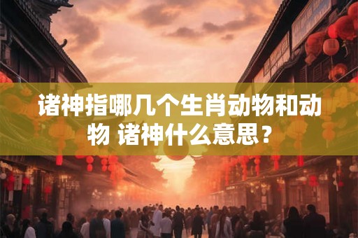 诸神指哪几个生肖动物和动物 诸神什么意思? 诸神指哪几个生肖动物和动物 诸神什么意思?