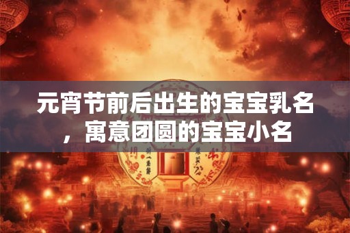 元宵节前后出生的宝宝乳名，寓意团圆的宝宝小名
