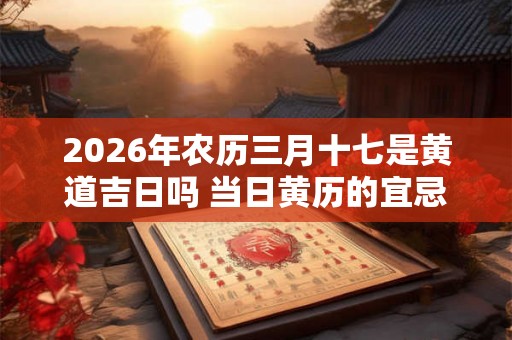 2026年农历三月十七是黄道吉日吗 当日黄历的宜忌
