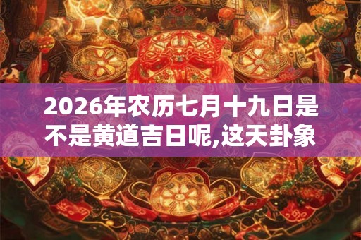 2026年农历七月十九日是不是黄道吉日呢,这天卦象如何？