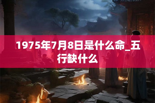 1975年7月8日是什么命_五行缺什么