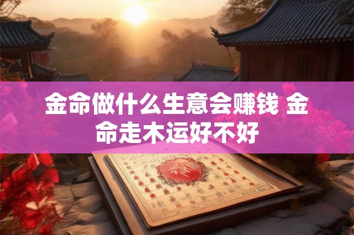 金命做什么生意会赚钱 金命走木运好不好