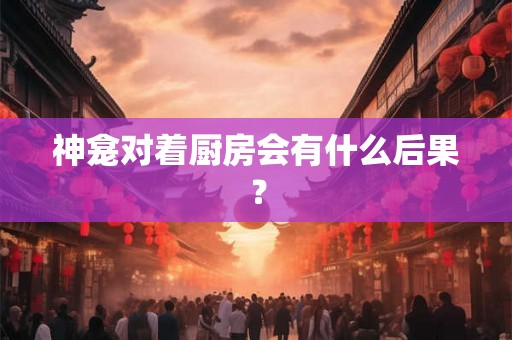 神龛对着厨房会有什么后果？