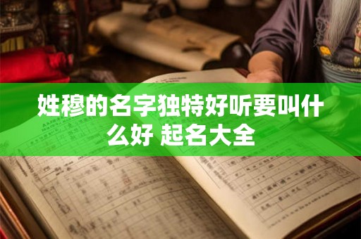 姓穆的名字独特好听要叫什么好 起名大全