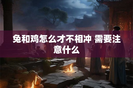 兔和鸡怎么才不相冲 需要注意什么 兔和鸡怎么才不相冲 需要注意什么