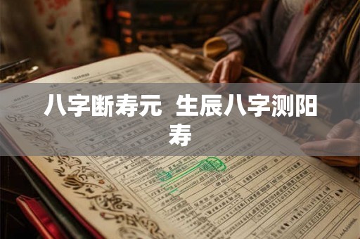 八字断寿元  生辰八字测阳寿