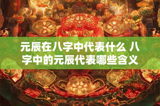 元辰在八字中代表什么 八字中的元辰代表哪些含义