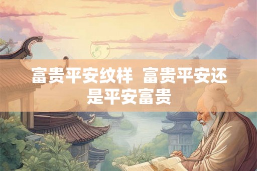 富贵平安纹样  富贵平安还是平安富贵
