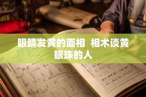 眼睛发黄的面相 相术谈黄眼珠的人 眼睛发黄的面相 相术谈黄眼珠的人