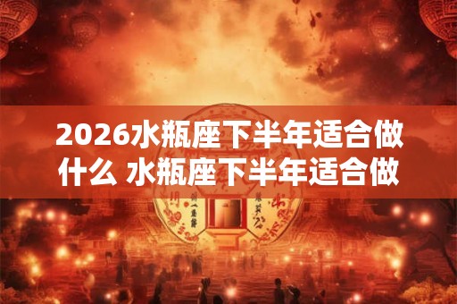 2026水瓶座下半年适合做什么 水瓶座下半年适合做生意吗