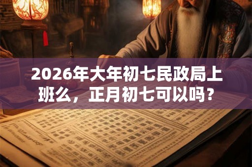 2026年大年初七民政局上班么,正月初七可以吗? 2026年大年初七民政局上班么,正月初七可以吗?