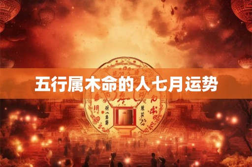 五行属木命的人七月运势 五行属木命的人七月运势